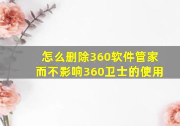 怎么删除360软件管家而不影响360卫士的使用