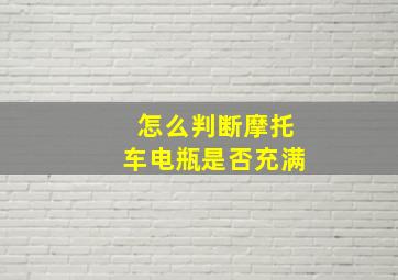 怎么判断摩托车电瓶是否充满