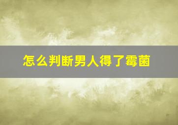 怎么判断男人得了霉菌