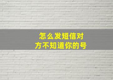 怎么发短信对方不知道你的号