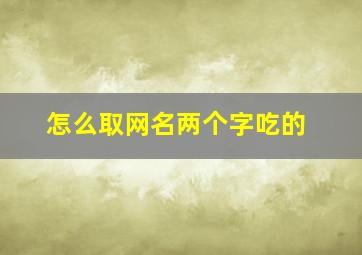 怎么取网名两个字吃的