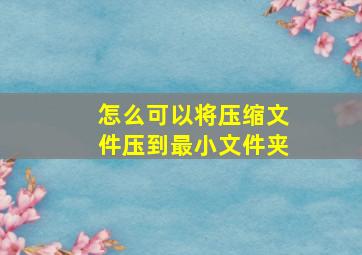 怎么可以将压缩文件压到最小文件夹