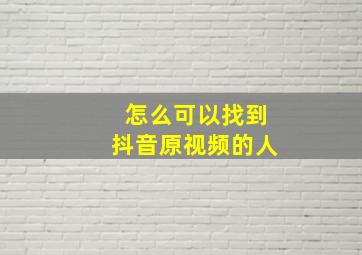 怎么可以找到抖音原视频的人