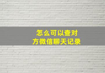 怎么可以查对方微信聊天记录