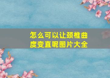 怎么可以让颈椎曲度变直呢图片大全