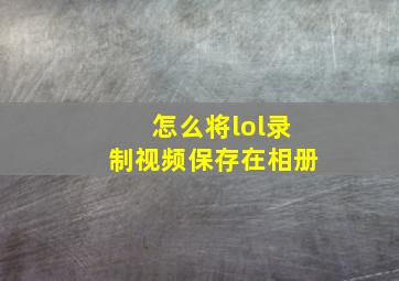 怎么将lol录制视频保存在相册