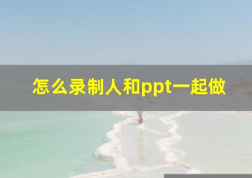 怎么录制人和ppt一起做