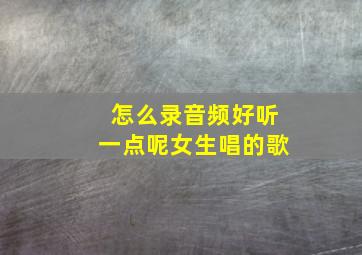 怎么录音频好听一点呢女生唱的歌