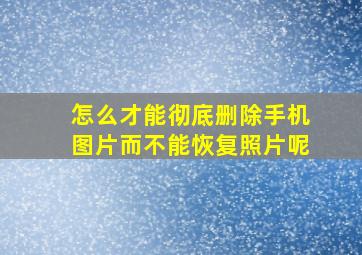 怎么才能彻底删除手机图片而不能恢复照片呢