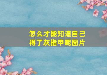 怎么才能知道自己得了灰指甲呢图片