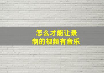 怎么才能让录制的视频有音乐