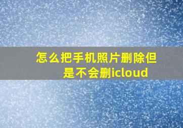 怎么把手机照片删除但是不会删icloud