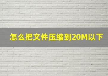 怎么把文件压缩到20M以下