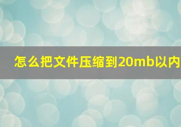 怎么把文件压缩到20mb以内