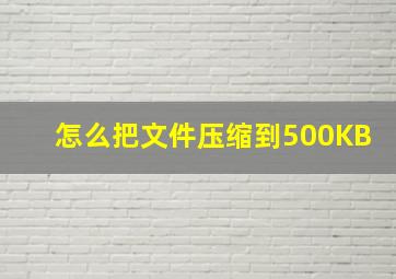 怎么把文件压缩到500KB