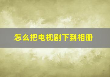 怎么把电视剧下到相册