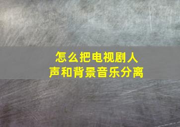 怎么把电视剧人声和背景音乐分离