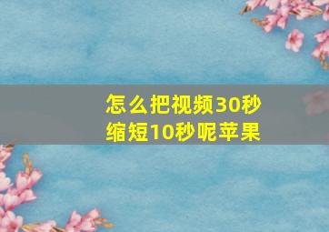 怎么把视频30秒缩短10秒呢苹果