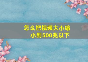 怎么把视频大小缩小到500兆以下