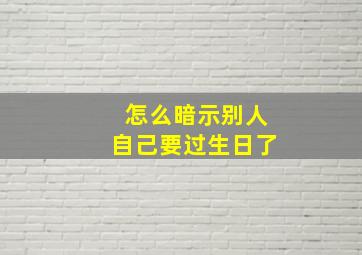 怎么暗示别人自己要过生日了