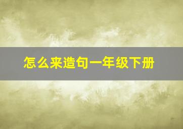 怎么来造句一年级下册