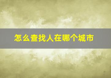 怎么查找人在哪个城市