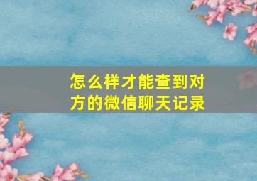 怎么样才能查到对方的微信聊天记录