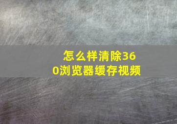 怎么样清除360浏览器缓存视频