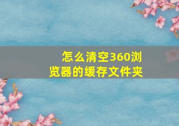 怎么清空360浏览器的缓存文件夹