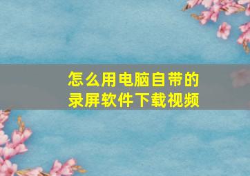 怎么用电脑自带的录屏软件下载视频