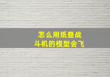 怎么用纸叠战斗机的模型会飞