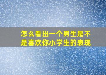 怎么看出一个男生是不是喜欢你小学生的表现