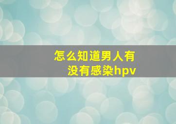 怎么知道男人有没有感染hpv