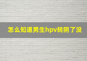 怎么知道男生hpv转阴了没