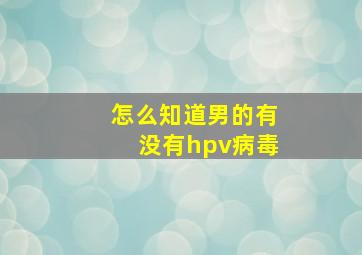 怎么知道男的有没有hpv病毒