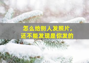 怎么给别人发照片,还不能发现是你发的