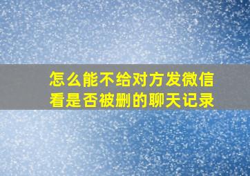 怎么能不给对方发微信看是否被删的聊天记录