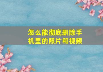 怎么能彻底删除手机里的照片和视频