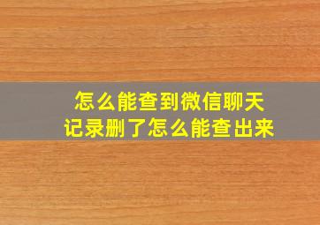 怎么能查到微信聊天记录删了怎么能查出来