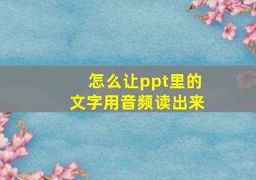 怎么让ppt里的文字用音频读出来