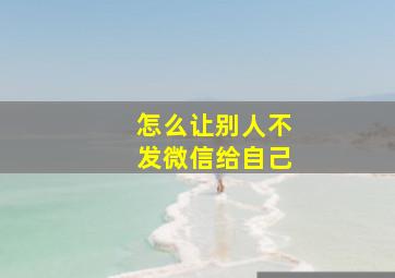 怎么让别人不发微信给自己