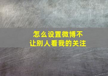 怎么设置微博不让别人看我的关注