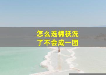 怎么选棉袄洗了不会成一团