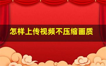 怎样上传视频不压缩画质