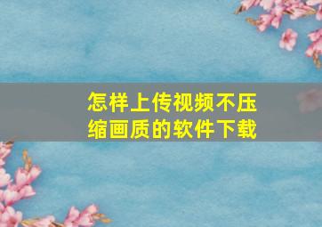 怎样上传视频不压缩画质的软件下载