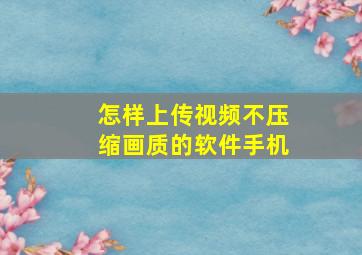 怎样上传视频不压缩画质的软件手机