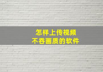 怎样上传视频不吞画质的软件