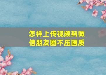 怎样上传视频到微信朋友圈不压画质