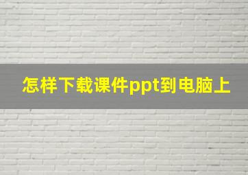 怎样下载课件ppt到电脑上