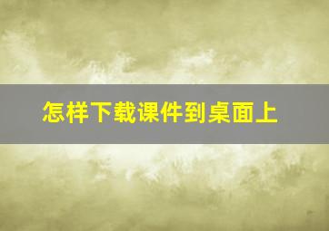 怎样下载课件到桌面上